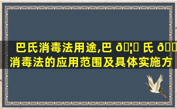 巴氏消毒法用途,巴 🦅 氏 🐡 消毒法的应用范围及具体实施方法